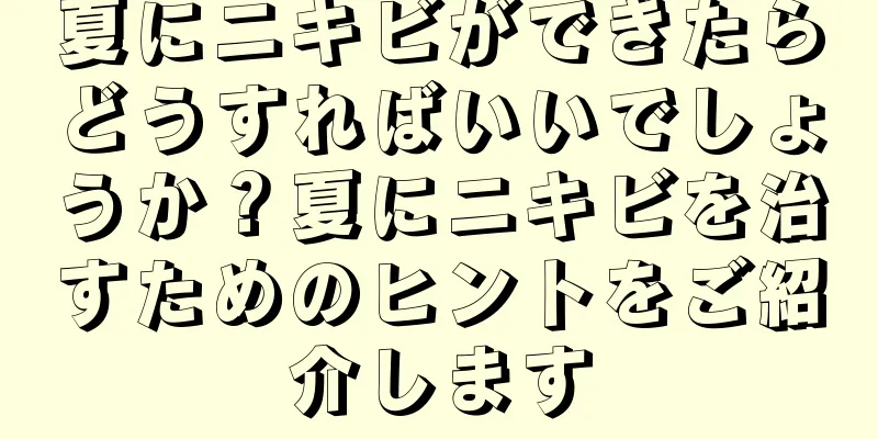 夏にニキビができたらどうすればいいでしょうか？夏にニキビを治すためのヒントをご紹介します