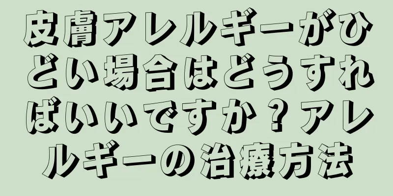 皮膚アレルギーがひどい場合はどうすればいいですか？アレルギーの治療方法