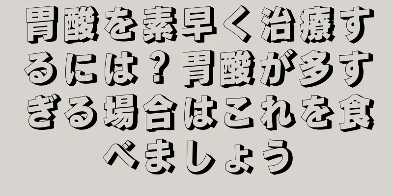 胃酸を素早く治療するには？胃酸が多すぎる場合はこれを食べましょう
