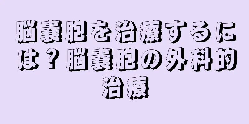 脳嚢胞を治療するには？脳嚢胞の外科的治療