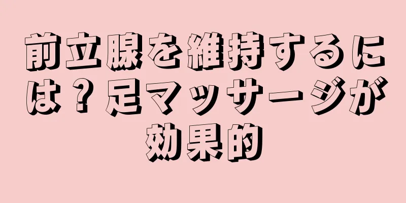 前立腺を維持するには？足マッサージが効果的