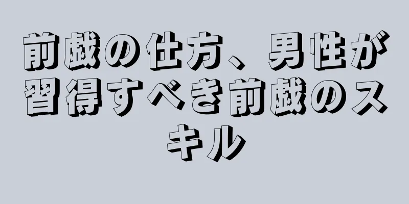 前戯の仕方、男性が習得すべき前戯のスキル