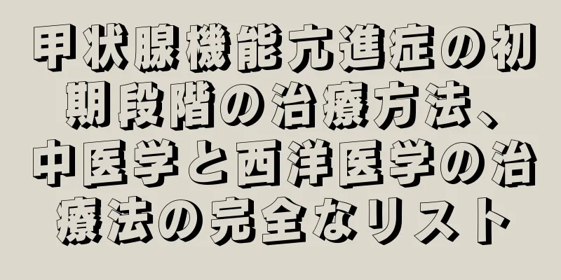 甲状腺機能亢進症の初期段階の治療方法、中医学と西洋医学の治療法の完全なリスト