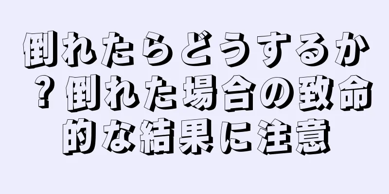 倒れたらどうするか？倒れた場合の致命的な結果に注意