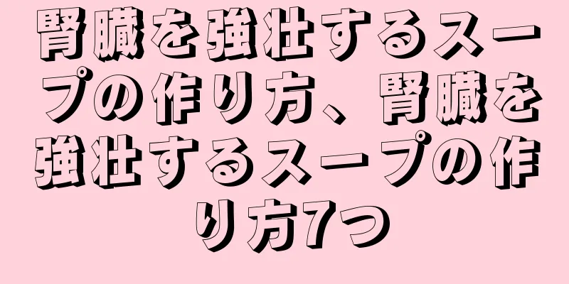 腎臓を強壮するスープの作り方、腎臓を強壮するスープの作り方7つ