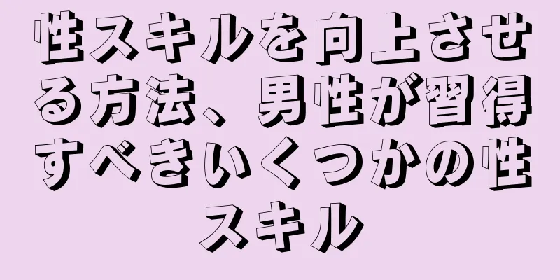 性スキルを向上させる方法、男性が習得すべきいくつかの性スキル