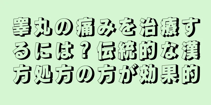 睾丸の痛みを治療するには？伝統的な漢方処方の方が効果的