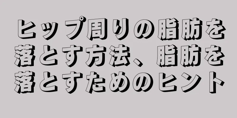 ヒップ周りの脂肪を落とす方法、脂肪を落とすためのヒント