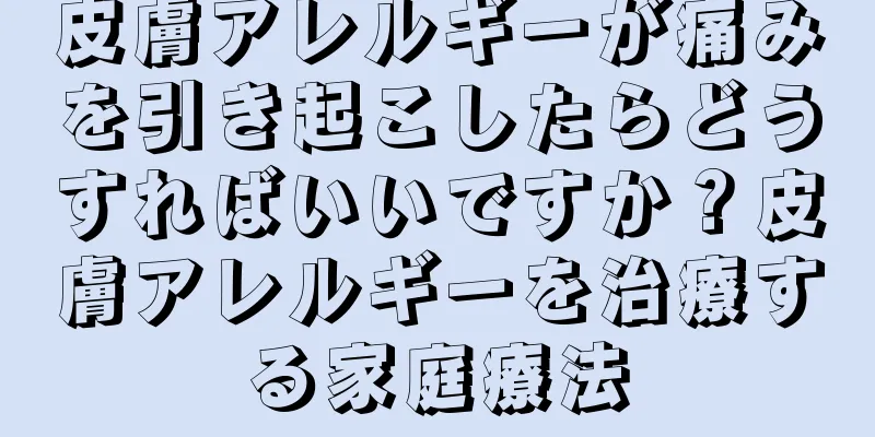 皮膚アレルギーが痛みを引き起こしたらどうすればいいですか？皮膚アレルギーを治療する家庭療法