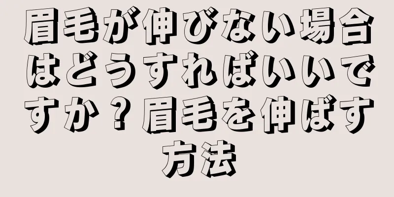 眉毛が伸びない場合はどうすればいいですか？眉毛を伸ばす方法