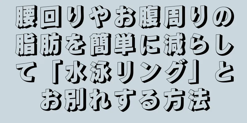 腰回りやお腹周りの脂肪を簡単に減らして「水泳リング」とお別れする方法