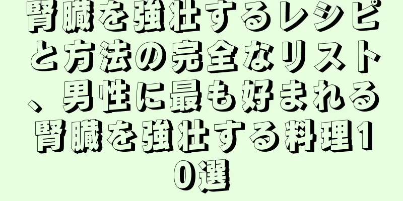 腎臓を強壮するレシピと方法の完全なリスト、男性に最も好まれる腎臓を強壮する料理10選