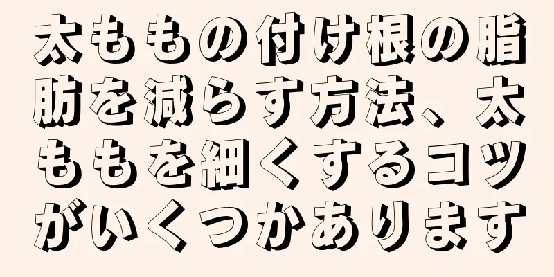 太ももの付け根の脂肪を減らす方法、太ももを細くするコツがいくつかあります