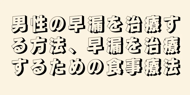 男性の早漏を治療する方法、早漏を治療するための食事療法