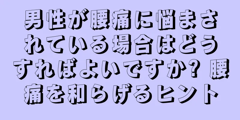 男性が腰痛に悩まされている場合はどうすればよいですか? 腰痛を和らげるヒント