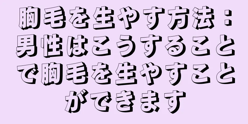 胸毛を生やす方法：男性はこうすることで胸毛を生やすことができます