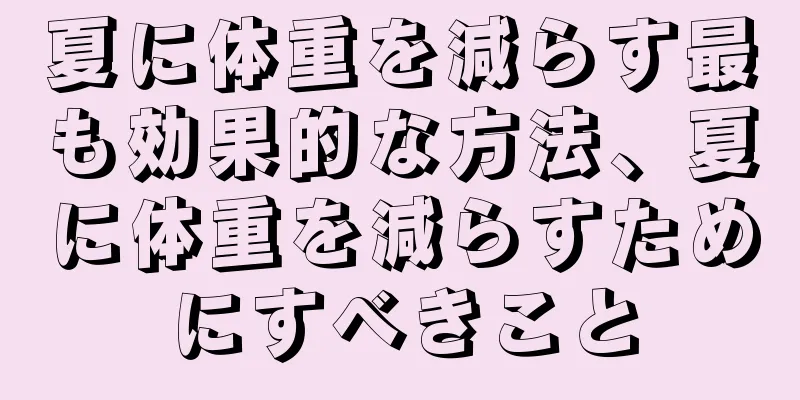 夏に体重を減らす最も効果的な方法、夏に体重を減らすためにすべきこと