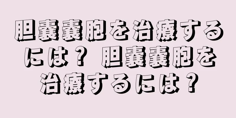 胆嚢嚢胞を治療するには？ 胆嚢嚢胞を治療するには？