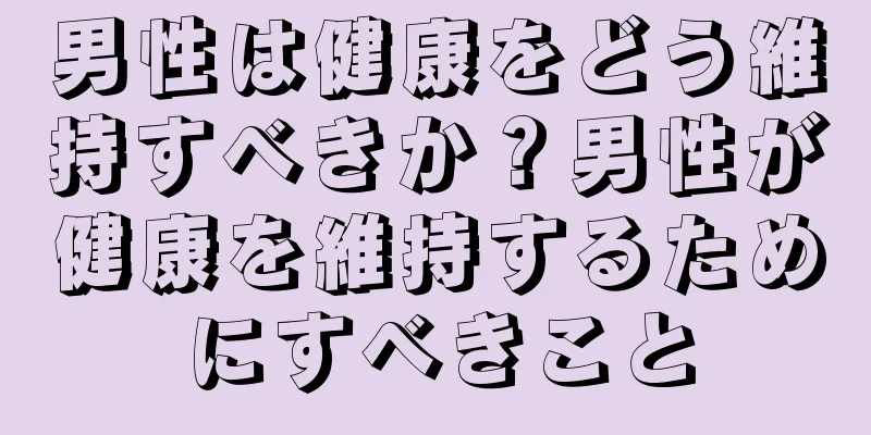 男性は健康をどう維持すべきか？男性が健康を維持するためにすべきこと