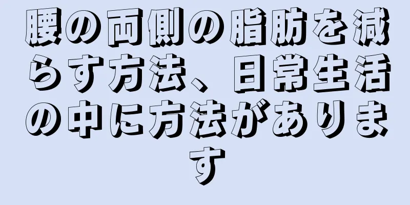 腰の両側の脂肪を減らす方法、日常生活の中に方法があります