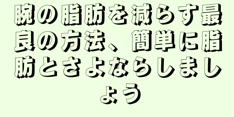 腕の脂肪を減らす最良の方法、簡単に脂肪とさよならしましょう