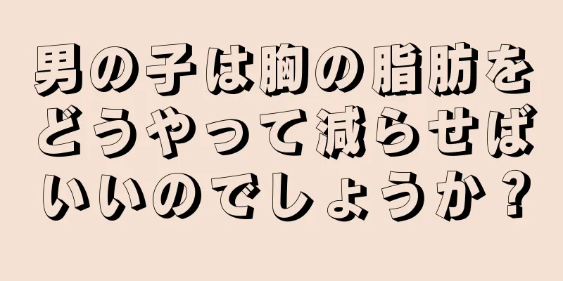 男の子は胸の脂肪をどうやって減らせばいいのでしょうか？