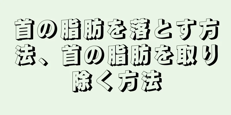 首の脂肪を落とす方法、首の脂肪を取り除く方法