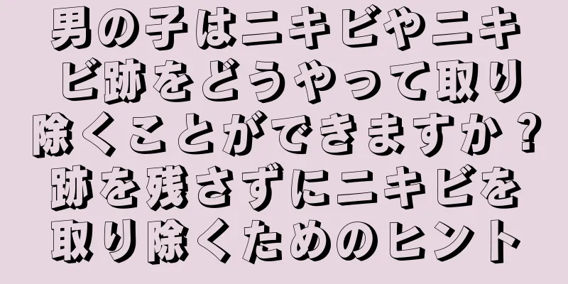 男の子はニキビやニキビ跡をどうやって取り除くことができますか？跡を残さずにニキビを取り除くためのヒント