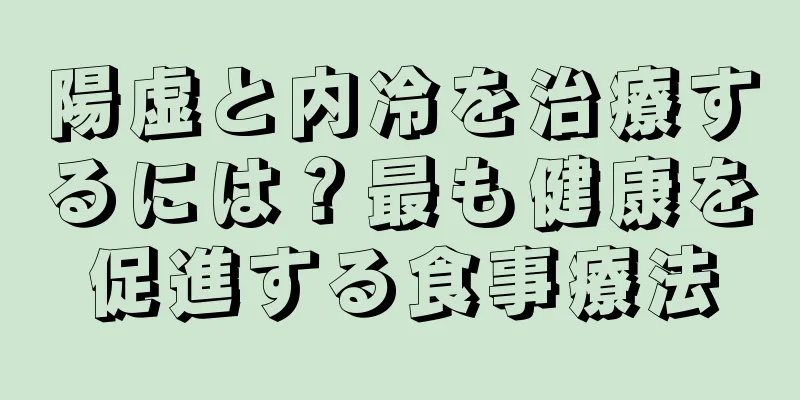 陽虚と内冷を治療するには？最も健康を促進する食事療法