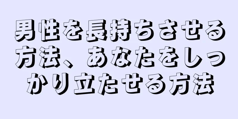 男性を長持ちさせる方法、あなたをしっかり立たせる方法
