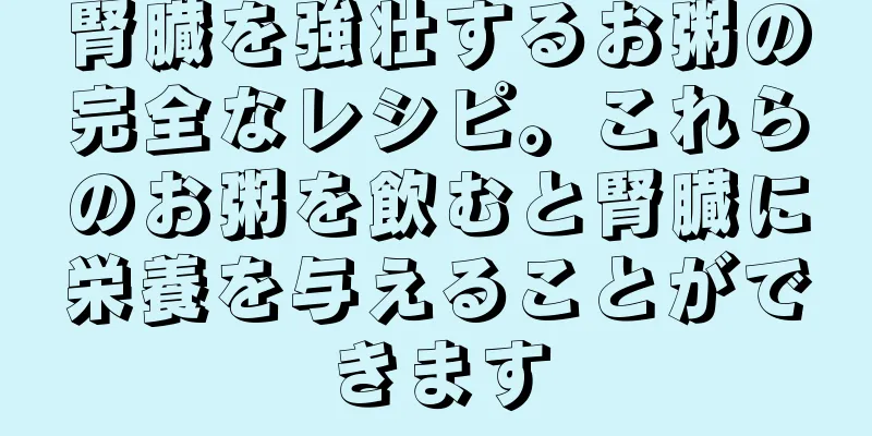 腎臓を強壮するお粥の完全なレシピ。これらのお粥を飲むと腎臓に栄養を与えることができます