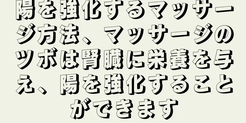 陽を強化するマッサージ方法、マッサージのツボは腎臓に栄養を与え、陽を強化することができます