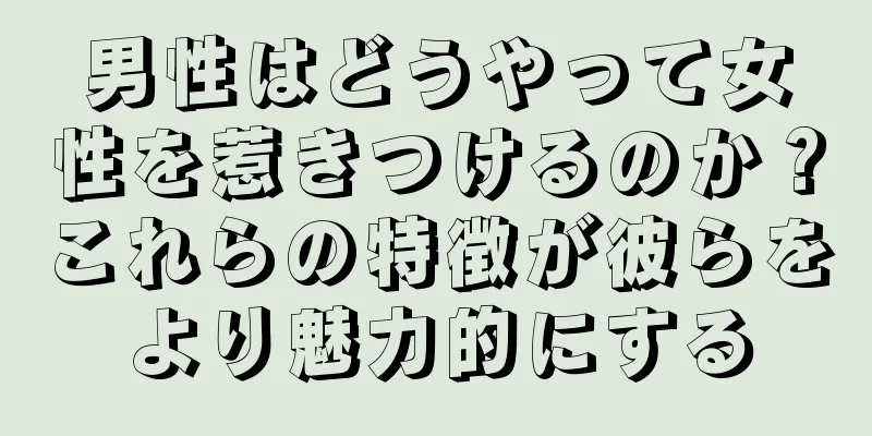 男性はどうやって女性を惹きつけるのか？これらの特徴が彼らをより魅力的にする
