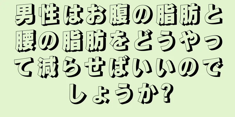 男性はお腹の脂肪と腰の脂肪をどうやって減らせばいいのでしょうか?