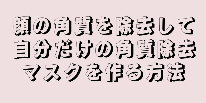 顔の角質を除去して自分だけの角質除去マスクを作る方法