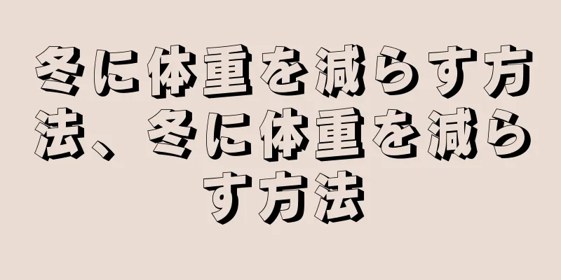 冬に体重を減らす方法、冬に体重を減らす方法
