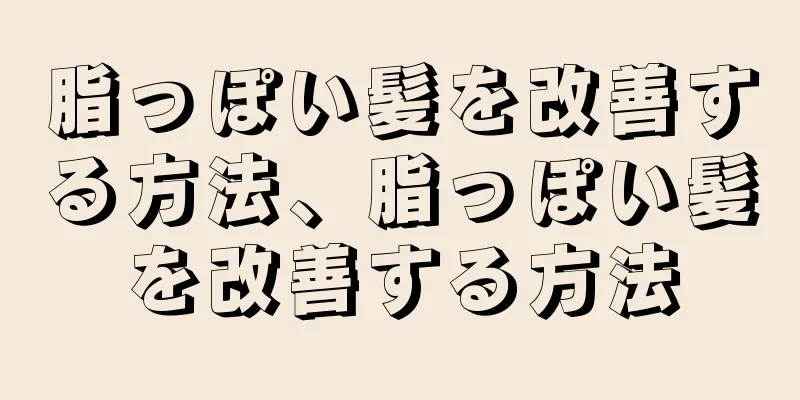 脂っぽい髪を改善する方法、脂っぽい髪を改善する方法