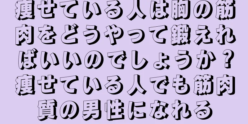 痩せている人は胸の筋肉をどうやって鍛えればいいのでしょうか？痩せている人でも筋肉質の男性になれる