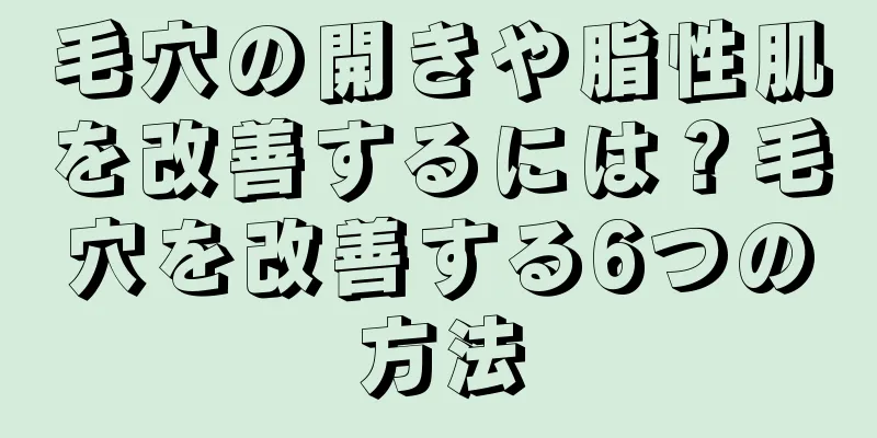 毛穴の開きや脂性肌を改善するには？毛穴を改善する6つの方法