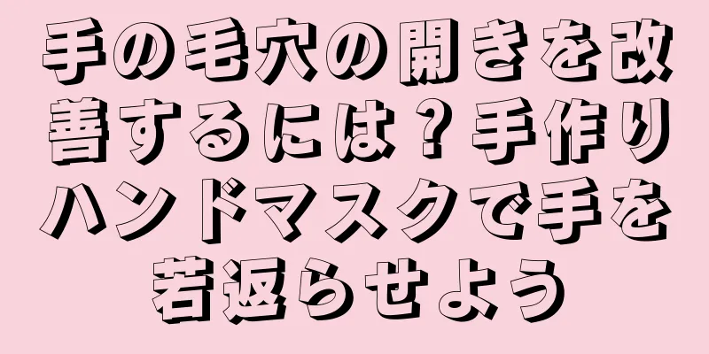 手の毛穴の開きを改善するには？手作りハンドマスクで手を若返らせよう