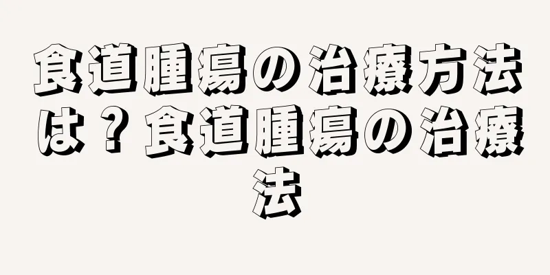 食道腫瘍の治療方法は？食道腫瘍の治療法