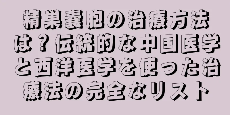 精巣嚢胞の治療方法は？伝統的な中国医学と西洋医学を使った治療法の完全なリスト