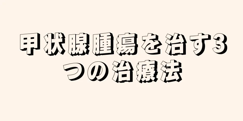 甲状腺腫瘍を治す3つの治療法