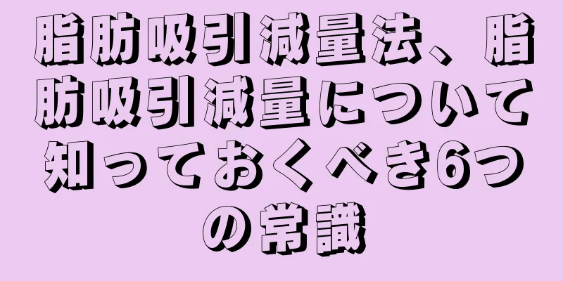 脂肪吸引減量法、脂肪吸引減量について知っておくべき6つの常識