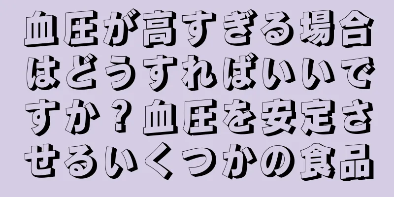 血圧が高すぎる場合はどうすればいいですか？血圧を安定させるいくつかの食品