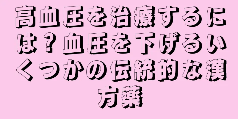 高血圧を治療するには？血圧を下げるいくつかの伝統的な漢方薬