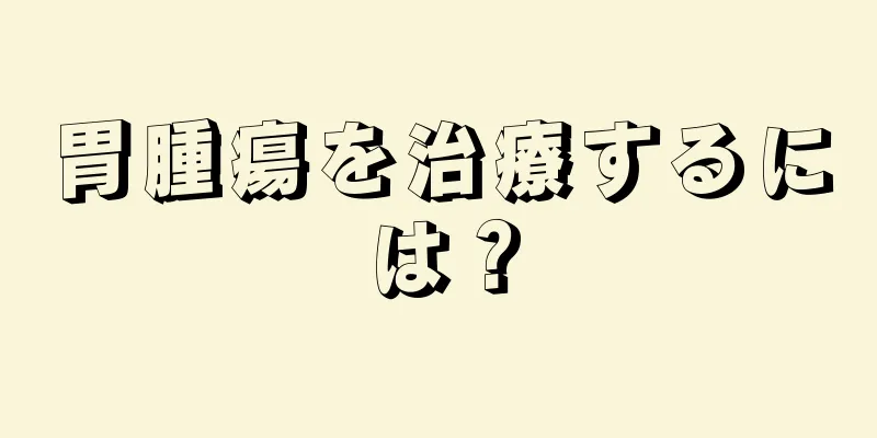 胃腫瘍を治療するには？