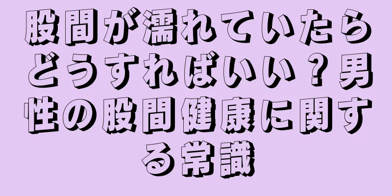 股間が濡れていたらどうすればいい？男性の股間健康に関する常識