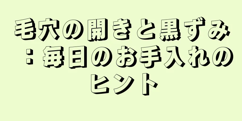 毛穴の開きと黒ずみ：毎日のお手入れのヒント