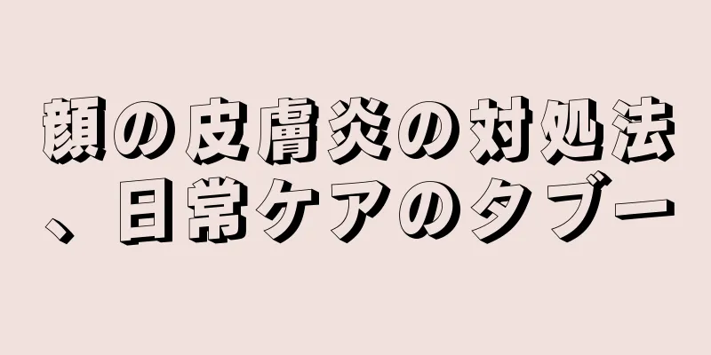 顔の皮膚炎の対処法、日常ケアのタブー